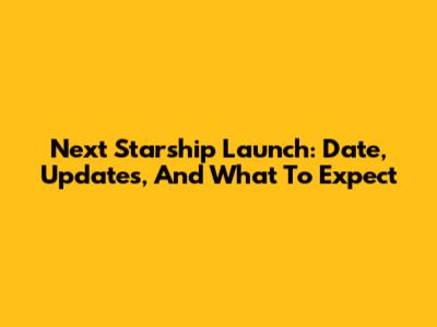 Next Starship Launch: Date, Updates, And What To Expect