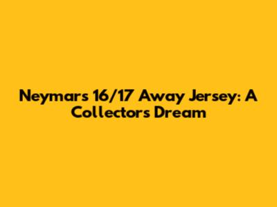 Neymar's 16/17 Away Jersey: A Collector's Dream