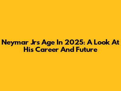 Neymar Jr's Age In 2025: A Look At His Career And Future