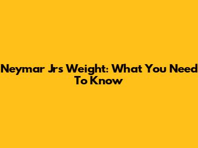 Neymar Jr's Weight: What You Need To Know