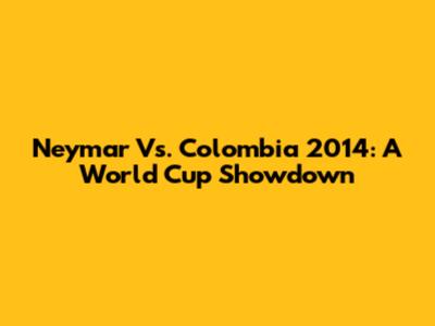 Neymar Vs. Colombia 2014: A World Cup Showdown