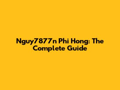 Nguy7877n Phi Hong: The Complete Guide