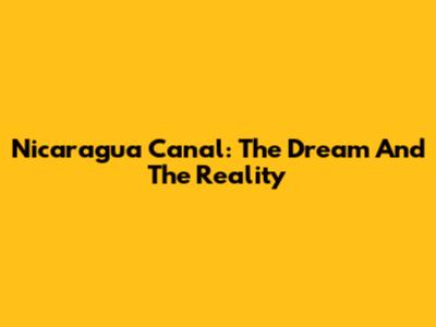 Nicaragua Canal: The Dream And The Reality
