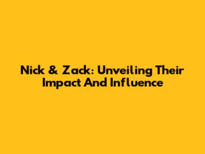 Nick & Zack: Unveiling Their Impact And Influence