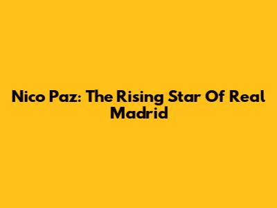 Nico Paz: The Rising Star Of Real Madrid