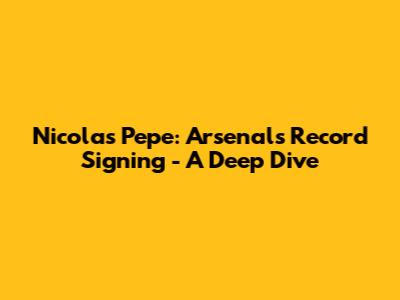 Nicolas Pepe: Arsenal's Record Signing - A Deep Dive