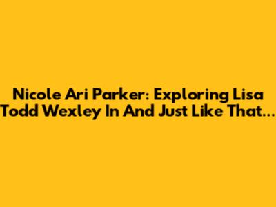 Nicole Ari Parker: Exploring Lisa Todd Wexley In 'And Just Like That...'