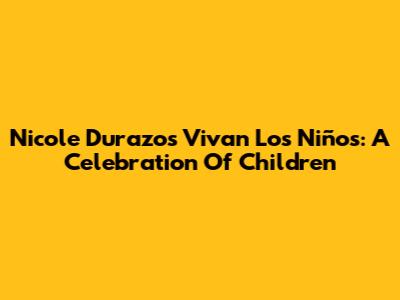 Nicole Durazo's Vivan Los Niños: A Celebration Of Children