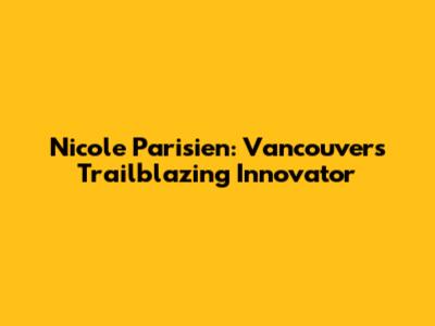 Nicole Parisien: Vancouver's Trailblazing Innovator
