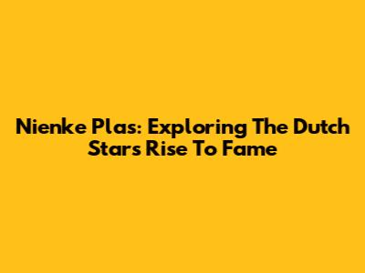 Nienke Plas: Exploring The Dutch Star's Rise To Fame
