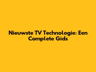 Nieuwste TV Technologie: Een Complete Gids