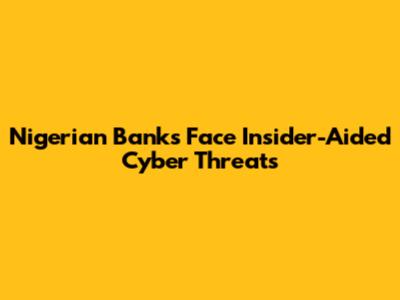 Nigerian Banks Face Insider-Aided Cyber Threats