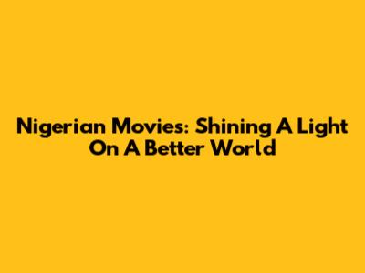 Nigerian Movies: Shining A Light On A Better World
