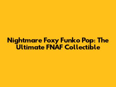 Nightmare Foxy Funko Pop: The Ultimate FNAF Collectible