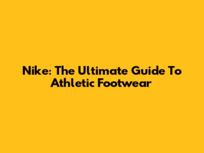 Nike: The Ultimate Guide To Athletic Footwear