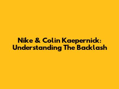 Nike & Colin Kaepernick: Understanding The Backlash