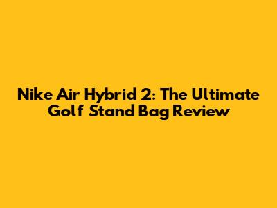 Nike Air Hybrid 2: The Ultimate Golf Stand Bag Review