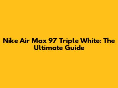 Nike Air Max 97 Triple White: The Ultimate Guide