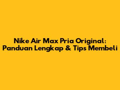 Nike Air Max Pria Original: Panduan Lengkap & Tips Membeli
