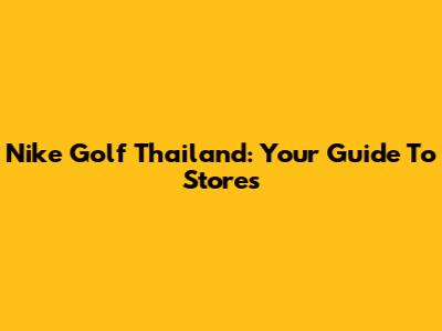 Nike Golf Thailand: Your Guide To Stores