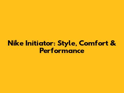 Nike Initiator: Style, Comfort & Performance