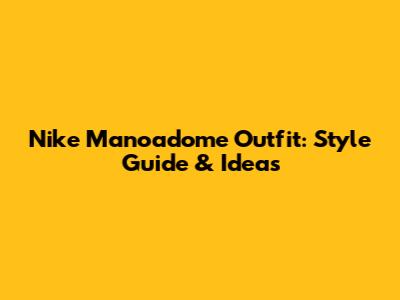 Nike Manoadome Outfit: Style Guide & Ideas