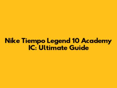 Nike Tiempo Legend 10 Academy IC: Ultimate Guide