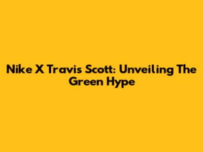 Nike X Travis Scott: Unveiling The Green Hype