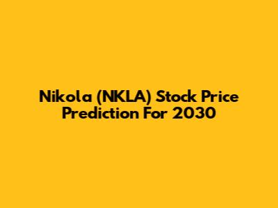 Nikola (NKLA) Stock Price Prediction For 2030
