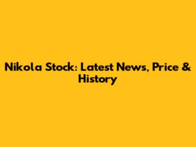 Nikola Stock: Latest News, Price & History