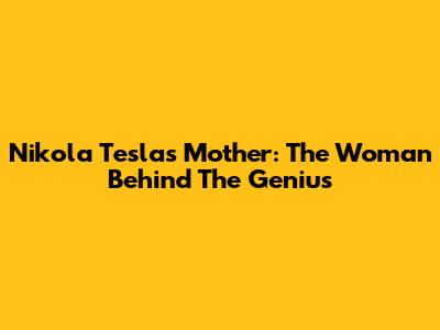 Nikola Tesla's Mother: The Woman Behind The Genius