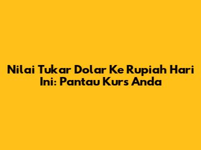 Nilai Tukar Dolar Ke Rupiah Hari Ini: Pantau Kurs Anda