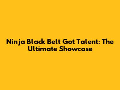 Ninja Black Belt Got Talent: The Ultimate Showcase