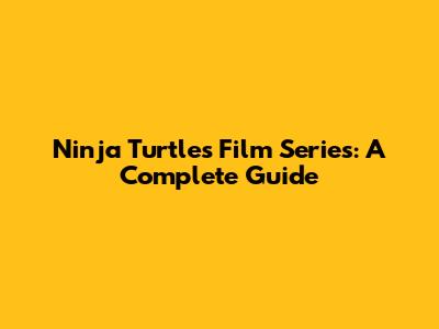 Ninja Turtles Film Series: A Complete Guide