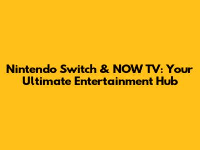 Nintendo Switch & NOW TV: Your Ultimate Entertainment Hub
