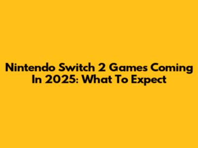 Nintendo Switch 2 Games Coming In 2025: What To Expect