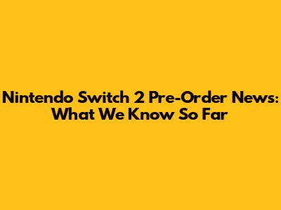 Nintendo Switch 2 Pre-Order News: What We Know So Far