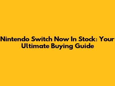 Nintendo Switch Now In Stock: Your Ultimate Buying Guide