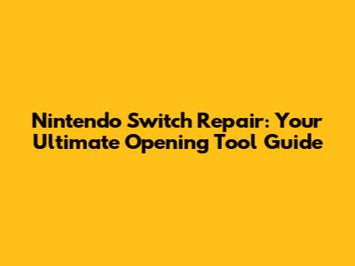 Nintendo Switch Repair: Your Ultimate Opening Tool Guide