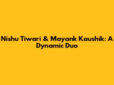 Nishu Tiwari & Mayank Kaushik: A Dynamic Duo