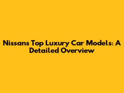 Nissan's Top Luxury Car Models: A Detailed Overview