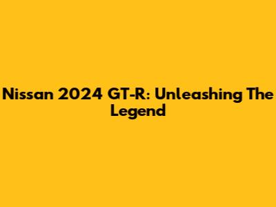 Nissan 2024 GT-R: Unleashing The Legend
