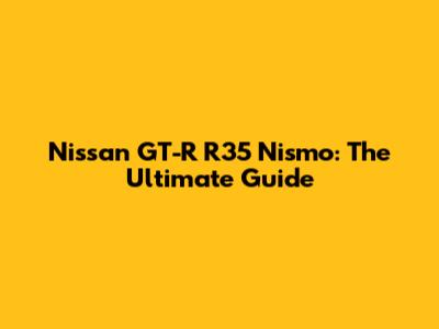 Nissan GT-R R35 Nismo: The Ultimate Guide