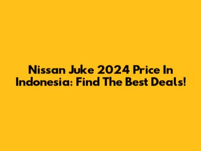 Nissan Juke 2024 Price In Indonesia: Find The Best Deals!