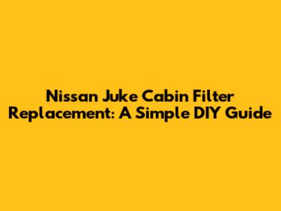 Nissan Juke Cabin Filter Replacement: A Simple DIY Guide