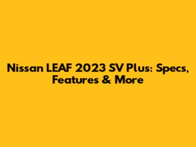 Nissan LEAF 2023 SV Plus: Specs, Features & More