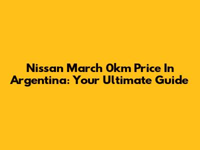 Nissan March 0km Price In Argentina: Your Ultimate Guide