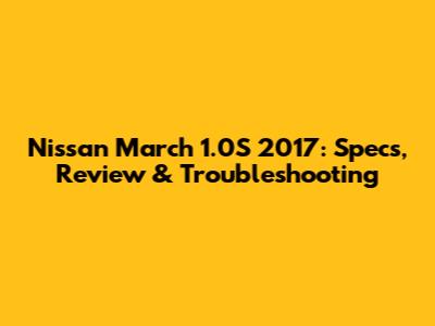 Nissan March 1.0S 2017: Specs, Review & Troubleshooting