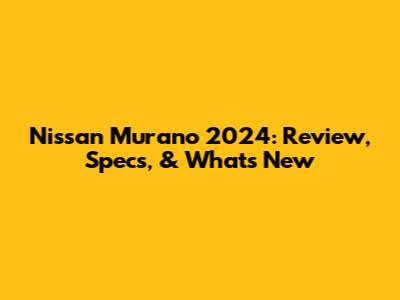 Nissan Murano 2024: Review, Specs, & What's New