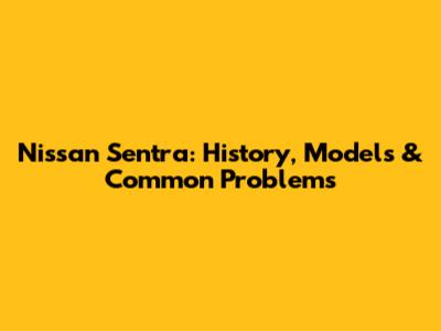 Nissan Sentra: History, Models & Common Problems